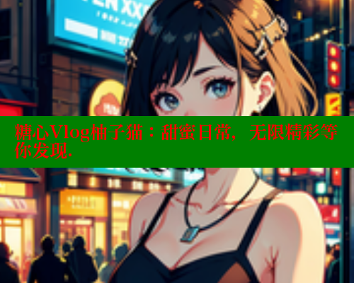 糖心Vlog柚子猫：甜蜜日常，无限精彩等你发现. 糖心vlog官网观看 第1张