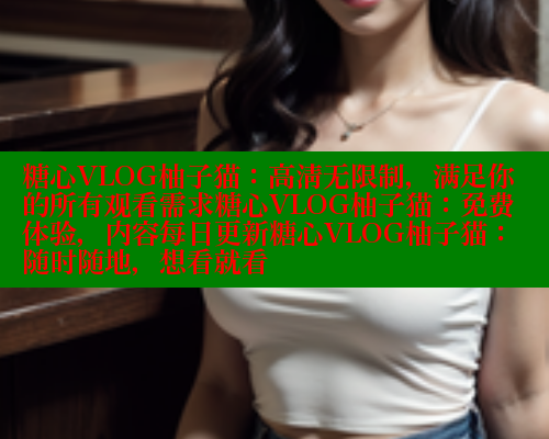 糖心VLOG柚子猫：高清无限制，满足你的所有观看需求糖心VLOG柚子猫：免费体验，内容每日更新糖心VLOG柚子猫：随时随地，想看就看