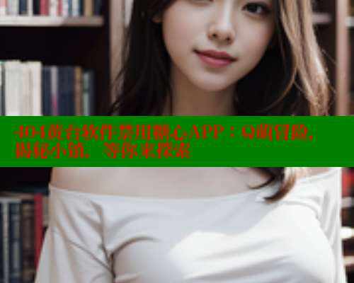 404黄台软件禁用糖心APP：Q萌冒险，揭秘小镇，等你来探索 糖心vLog网页版 第2张