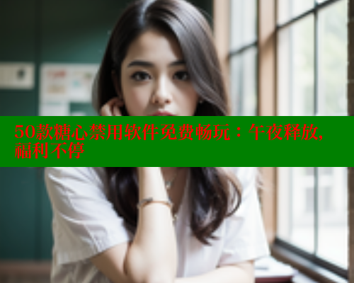 50款糖心禁用软件免费畅玩：午夜释放，福利不停