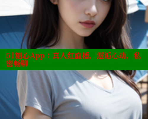 51糖心App：真人红直播，邂逅心动，私密畅聊