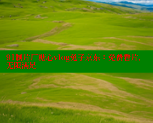 91制片厂糖心vlog兔子京东：免费看片，无限满足 糖心vlog官网观看 第1张