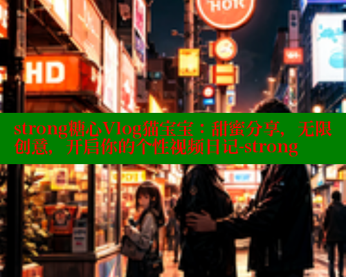 strong糖心Vlog猫宝宝：甜蜜分享，无限创意，开启你的个性视频日记-strong