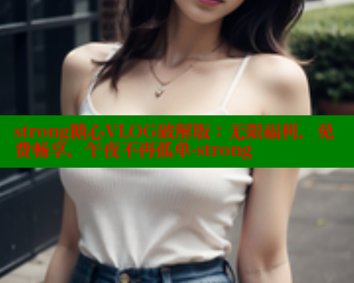 strong糖心VLOG破解版：无限福利，免费畅享，午夜不再孤单-strong