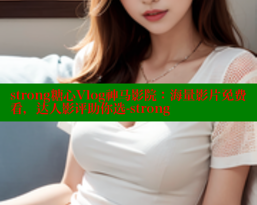 strong糖心Vlog神马影院：海量影片免费看，达人影评助你选-strong