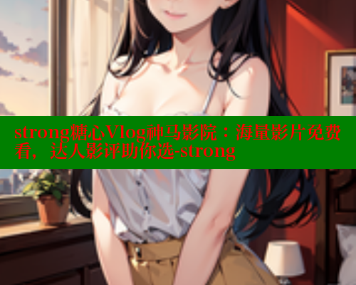 strong糖心Vlog神马影院：海量影片免费看，达人影评助你选-strong 糖心vlog 第2张