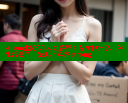 strong糖心Vlog金善雅：看女神分享，学生活美学，发现小秘密-strong