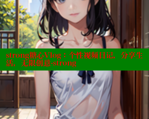 strong糖心Vlog：个性视频日记，分享生活，无限创意-strong