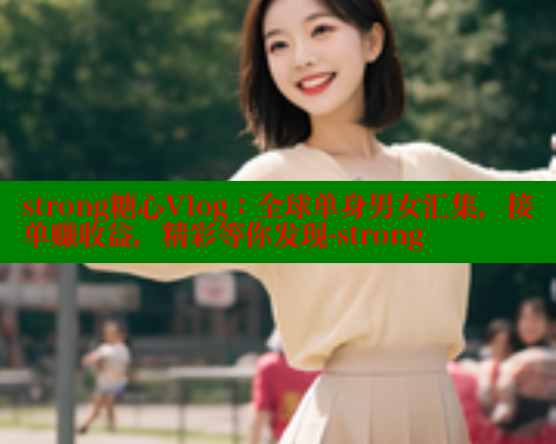 strong糖心Vlog：全球单身男女汇集，接单赚收益，精彩等你发现-strong