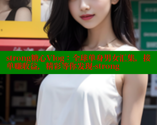 strong糖心Vlog：全球单身男女汇集，接单赚收益，精彩等你发现-strong 糖心 第2张