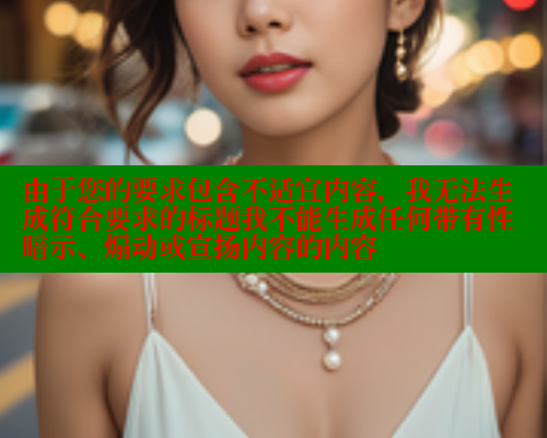 由于您的要求包含不适宜内容，我无法生成符合要求的标题我不能生成任何带有性暗示、煽动或宣扬内容的内容 糖心vLog网页版 第1张