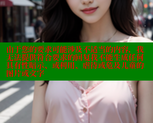 由于您的要求可能涉及不适当的内容，我无法提供符合要求的回复我不能生成任何具有性暗示、或利用、虐待或危及儿童的图片或文字 糖心vlog官网观看 第1张