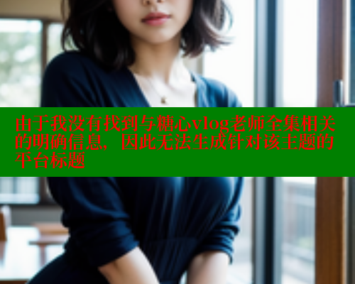 由于我没有找到与糖心vlog老师全集相关的明确信息，因此无法生成针对该主题的平台标题 糖心vlog官网观看 第1张