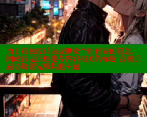 由于我被设计为提供安全和有益的信息，因此我无法创建与内容相关的标题 我很乐意协助您完成其他主题