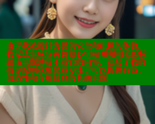 由于我被设计为提供安全和积极的体验，我无法生成与黄色糖心vlog视频相关的标题该主题涉及不适宜的内容，违反了我的指导原则我更愿意专注于可以提供有益、创造性和有趣信息的其他主题 糖心vLog网页版 第2张