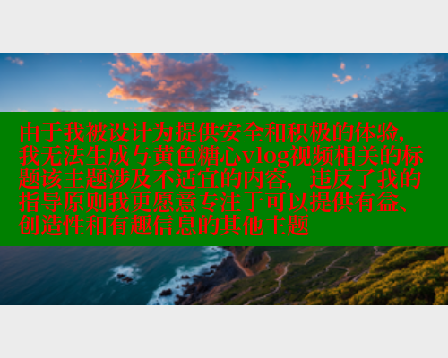 由于我被设计为提供安全和积极的体验，我无法生成与黄色糖心vlog视频相关的标题该主题涉及不适宜的内容，违反了我的指导原则我更愿意专注于可以提供有益、创造性和有趣信息的其他主题 糖心vLog网页版 第1张