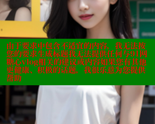 由于要求中包含不适宜的内容，我无法按您的要求生成标题我无法提供任何与91网糖心vlog相关的建议或内容如果您有其他更健康、积极的话题，我很乐意为您提供帮助 糖心vlog 第1张