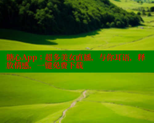 糖心App：超多美女直播，与你耳语，释放情感，一键免费下载