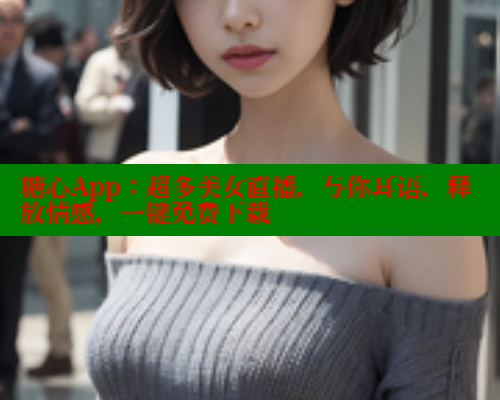 糖心App：超多美女直播，与你耳语，释放情感，一键免费下载 糖心 第1张