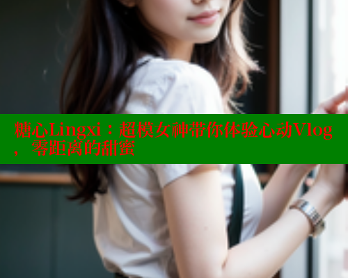 糖心Lingxi：超模女神带你体验心动Vlog，零距离的甜蜜 糖心vLog网页版 第1张