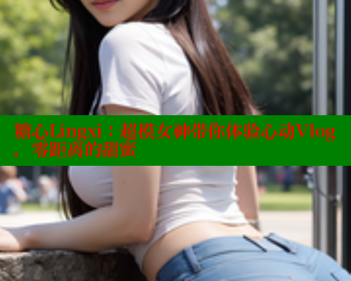 糖心Lingxi：超模女神带你体验心动Vlog，零距离的甜蜜 糖心vLog网页版 第2张