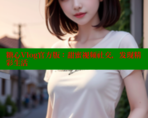 糖心Vlog官方版：甜蜜视频社交，发现精彩生活