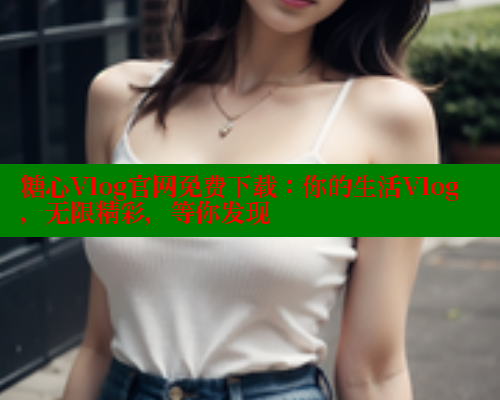 糖心Vlog官网免费下载：你的生活Vlog，无限精彩，等你发现