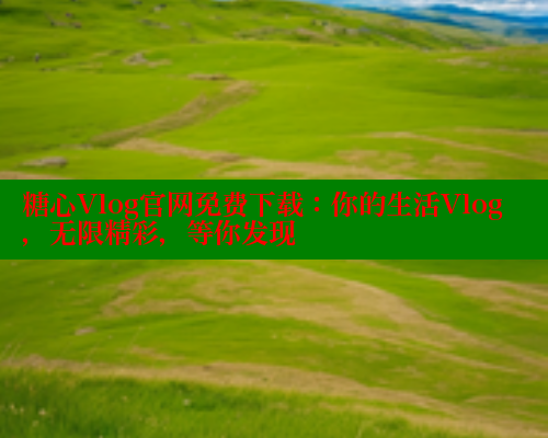 糖心Vlog官网免费下载：你的生活Vlog，无限精彩，等你发现 糖心vlog 第2张