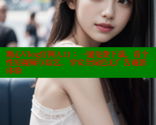 糖心Vlog官网入口：一键免费下载，看个性短视频与综艺，享安全绿色无广告观影体验