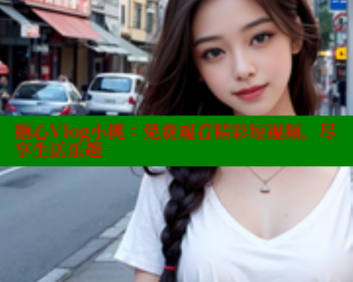 糖心Vlog小桃：免费观看精彩短视频，尽享生活乐趣