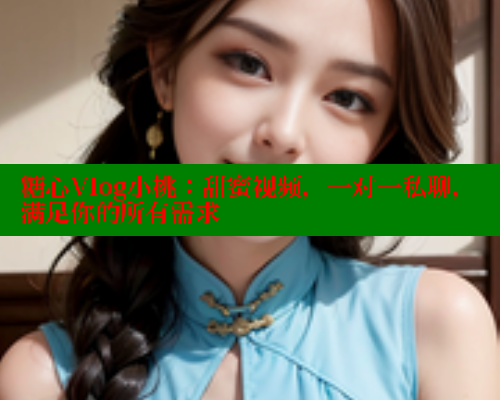 糖心Vlog小桃：甜蜜视频，一对一私聊，满足你的所有需求