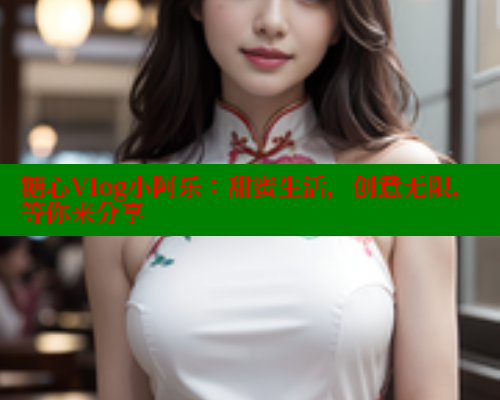 糖心Vlog小阿乐：甜蜜生活，创意无限，等你来分享