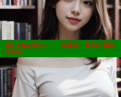 糖心Vlog搬运工：一键畅享，你的专属私密影院