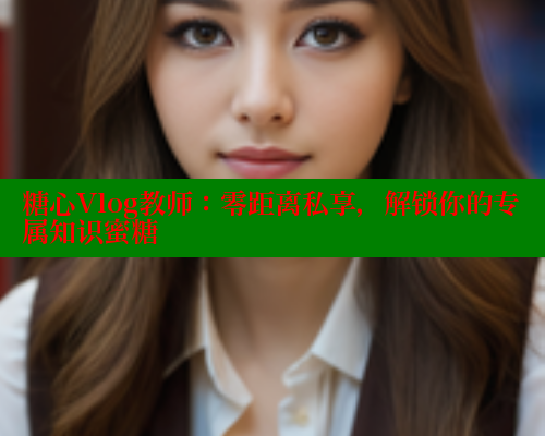 糖心Vlog教师：零距离私享，解锁你的专属知识蜜糖 糖心vlog 第1张