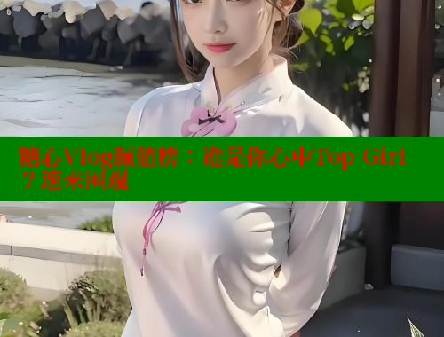 糖心Vlog颜值榜：谁是你心中Top Girl？速来围观