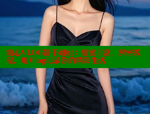 糖心VLOG饼干姐姐：甜蜜日常，解密教程，用Vlog记录你的精彩生活 糖心vlog官网观看 第1张
