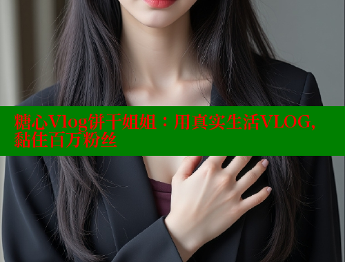 糖心Vlog饼干姐姐：用真实生活VLOG，黏住百万粉丝 糖心vLog网页版 第1张