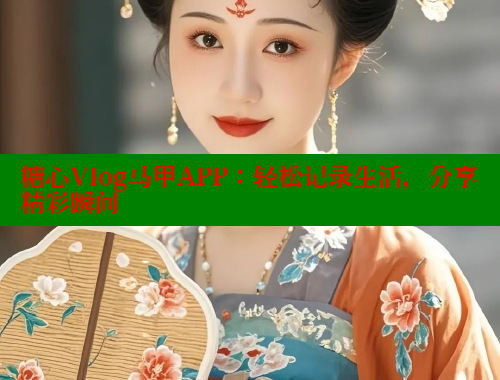 糖心Vlog马甲APP：轻松记录生活，分享精彩瞬间