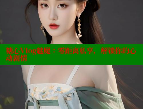 糖心Vlog魅魔：零距离私享，解锁你的心动剧情