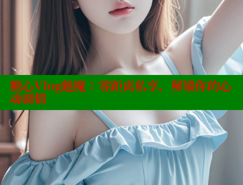 糖心Vlog魅魔：零距离私享，解锁你的心动剧情 糖心 第1张