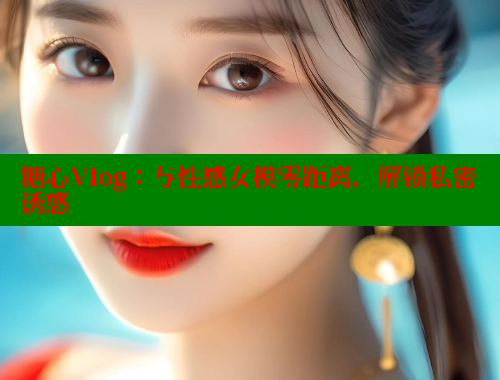 糖心Vlog：与性感女模零距离，解锁私密诱惑 糖心vLog网页版 第1张