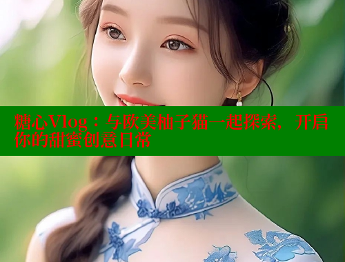糖心Vlog：与欧美柚子猫一起探索，开启你的甜蜜创意日常 糖心vlog 第2张