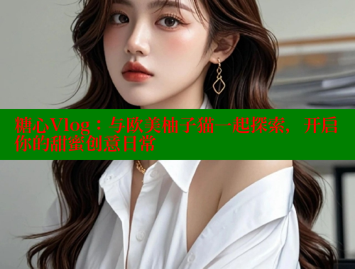 糖心Vlog：与欧美柚子猫一起探索，开启你的甜蜜创意日常 糖心vlog 第1张