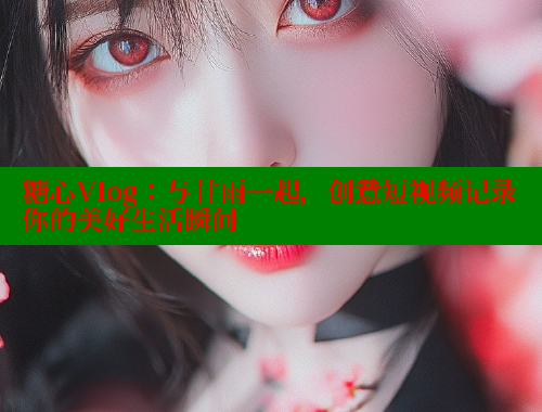 糖心Vlog：与甘雨一起，创意短视频记录你的美好生活瞬间 糖心vlog 第2张