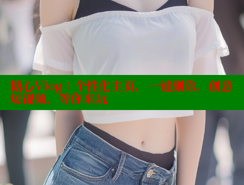糖心Vlog：个性化主页，一键删除，创意短视频，等你来玩