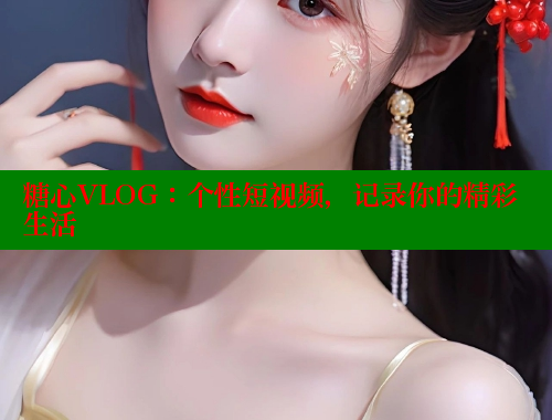 糖心VLOG：个性短视频，记录你的精彩生活