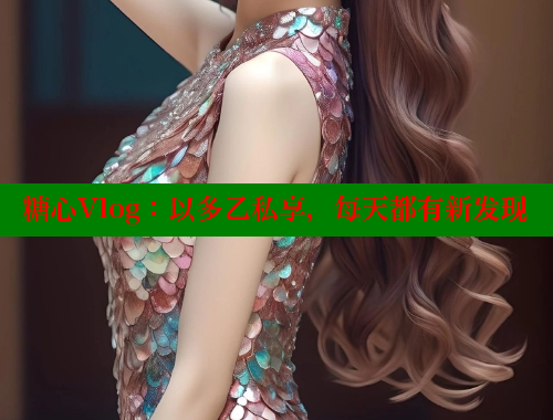 糖心Vlog：以多乙私享，每天都有新发现