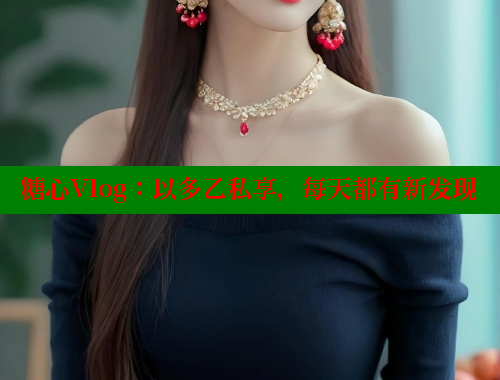 糖心Vlog：以多乙私享，每天都有新发现 糖心 第1张