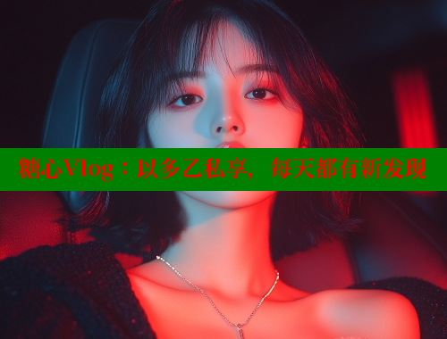 糖心Vlog：以多乙私享，每天都有新发现 糖心 第2张