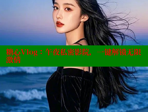 糖心Vlog：午夜私密影院，一键解锁无限激情 糖心 第1张